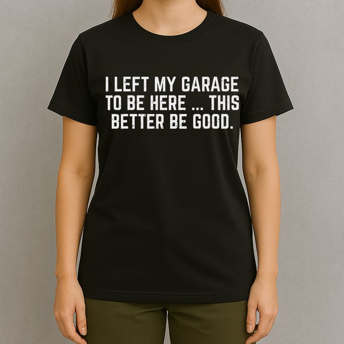 I Left My Garage To Be Here This Better Be Good Mechanic Car T-Shirt