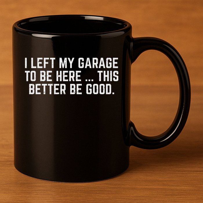 I Left My Garage To Be Here This Better Be Good Mechanic Car 11oz C Handle Ceramic Mug