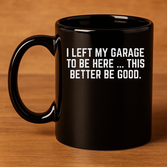 I Left My Garage To Be Here This Better Be Good Mechanic Car 11oz C Handle Ceramic Mug