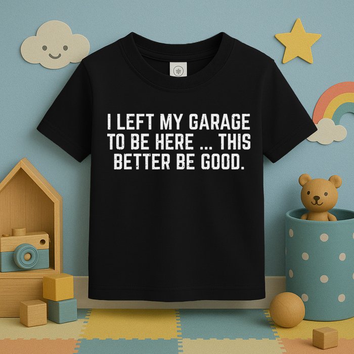 I Left My Garage To Be Here This Better Be Good Mechanic Car Toddler T-Shirt