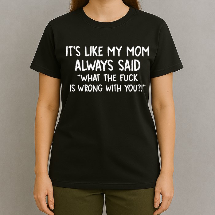 Its Like My Mom Always Said What The Fck Is Wrong With You T-Shirt
