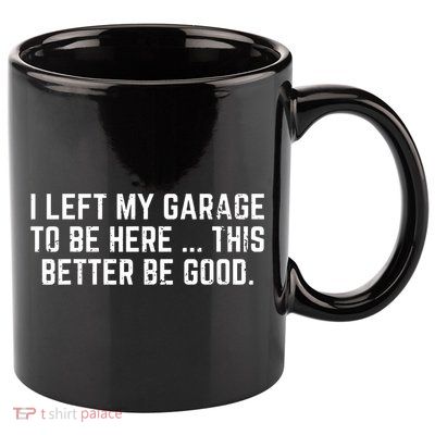 I Left My Garage To Be Here This Better Be Good 11oz C Handle Ceramic Mug