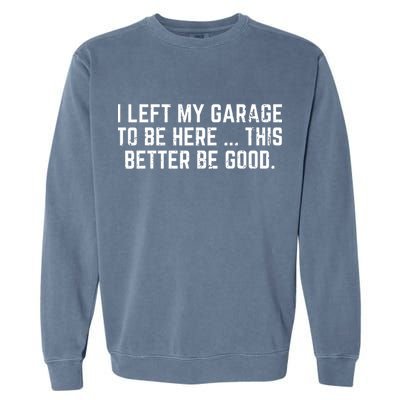 I Left My Garage To Be Here This Better Be Good Garment-Dyed Sweatshirt