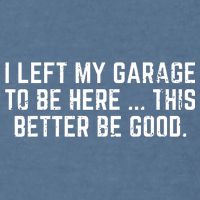 I Left My Garage To Be Here This Better Be Good Garment-Dyed Sweatshirt