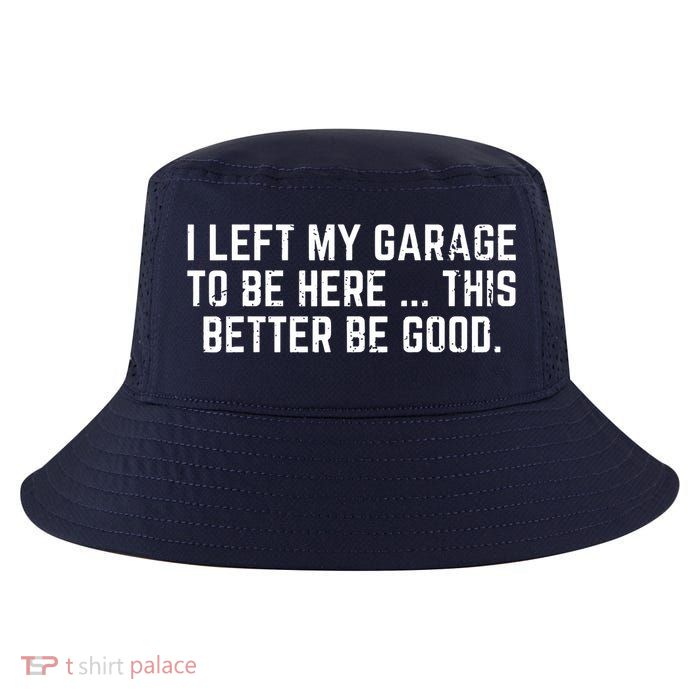 I Left My Garage To Be Here This Better Be Good Cool Comfort Performance Bucket Hat