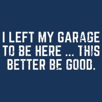 I Left My Garage To Be Here This Better Be Good Sweatshirt