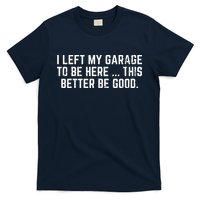 I Left My Garage To Be Here This Better Be Good T-Shirt