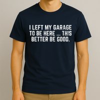 I Left My Garage To Be Here This Better Be Good T-Shirt