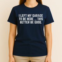 I Left My Garage To Be Here This Better Be Good T-Shirt