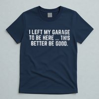 I Left My Garage To Be Here This Better Be Good T-Shirt