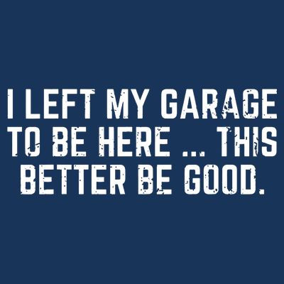 I Left My Garage To Be Here This Better Be Good T-Shirt