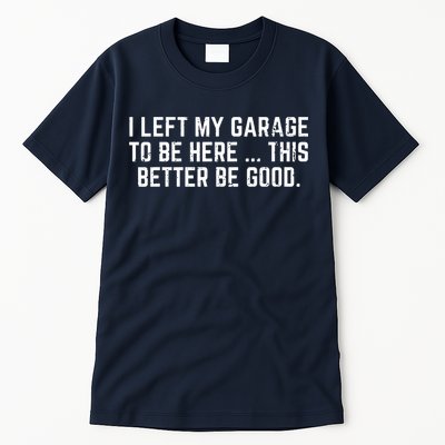 I Left My Garage To Be Here This Better Be Good Tall T-Shirt