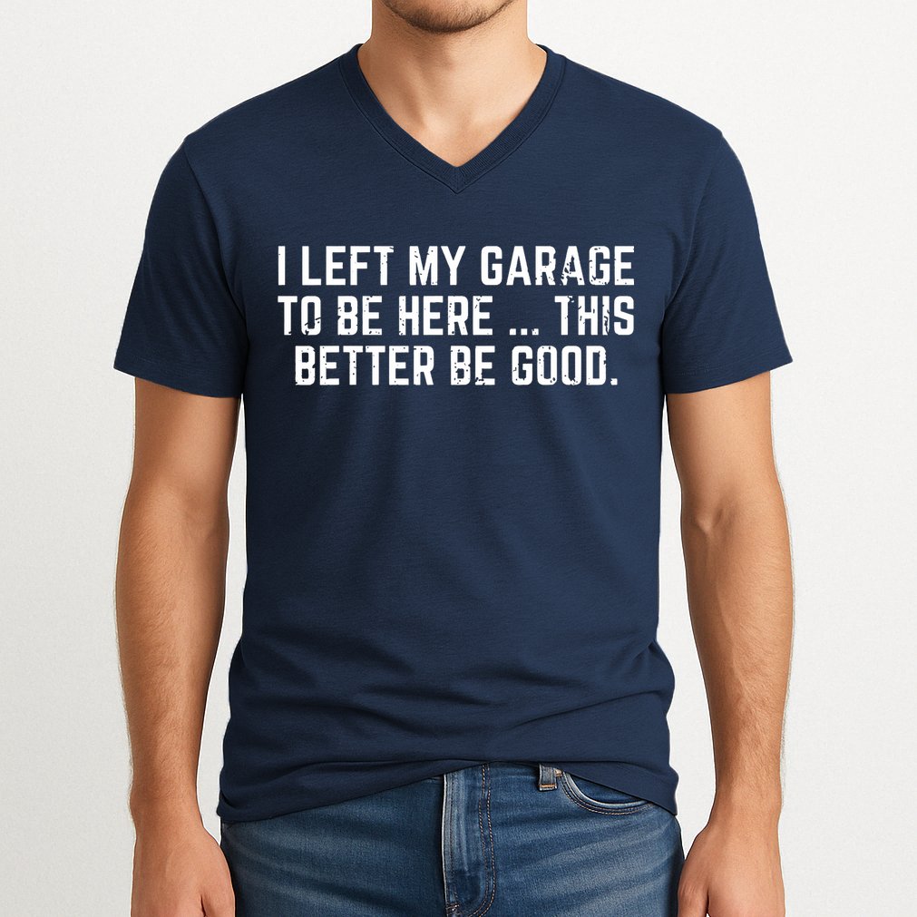 I Left My Garage To Be Here This Better Be Good V-Neck T-Shirt