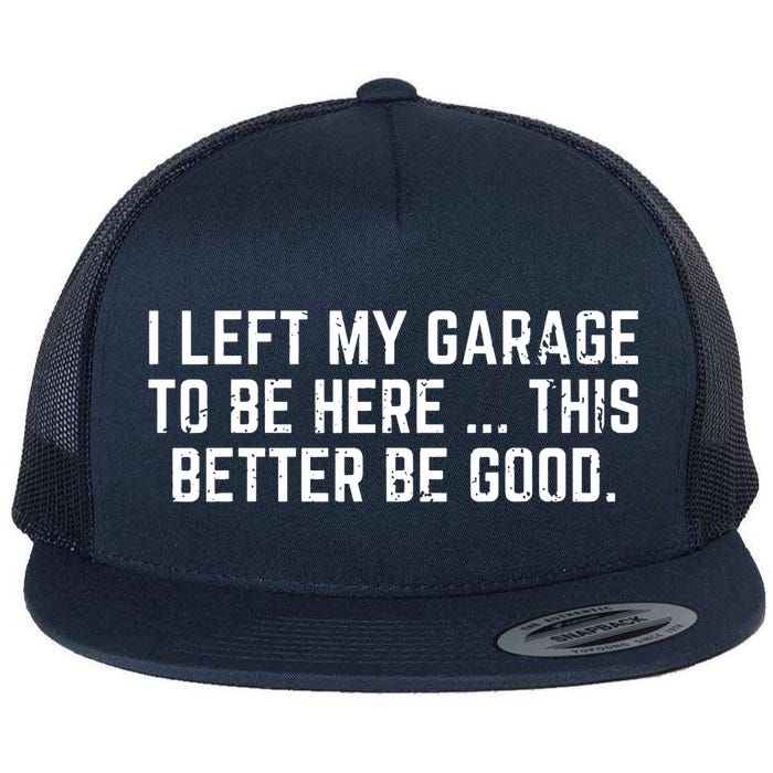 I Left My Garage To Be Here This Better Be Good Flat Bill Trucker Hat