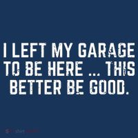 I Left My Garage To Be Here This Better Be Good Tall Sweatshirt