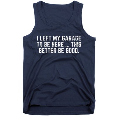 I Left My Garage To Be Here This Better Be Good Tank Top