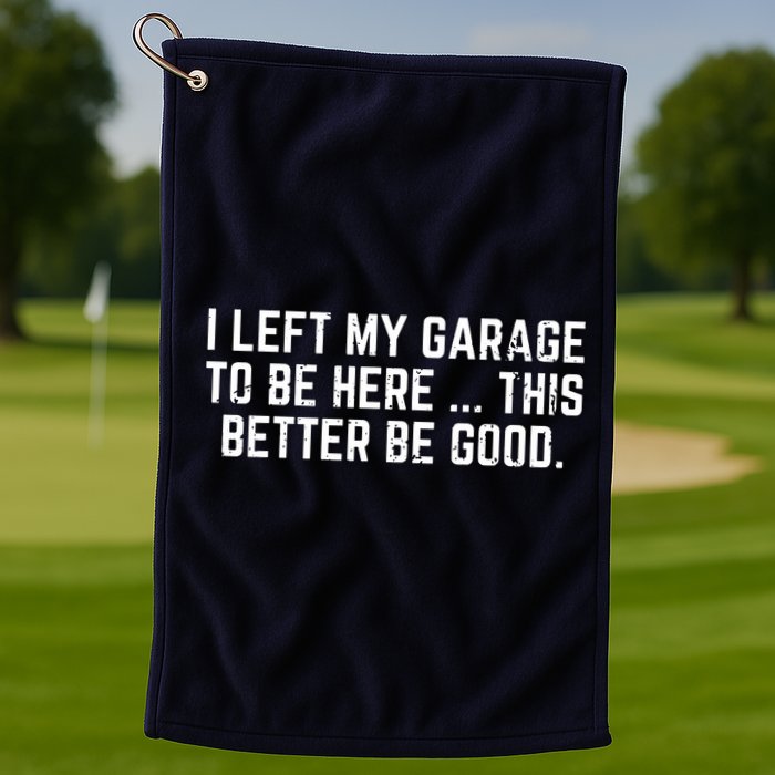 I Left My Garage To Be Here This Better Be Good Golf Towel