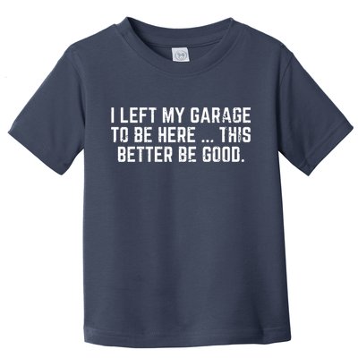 I Left My Garage To Be Here This Better Be Good Toddler T-Shirt