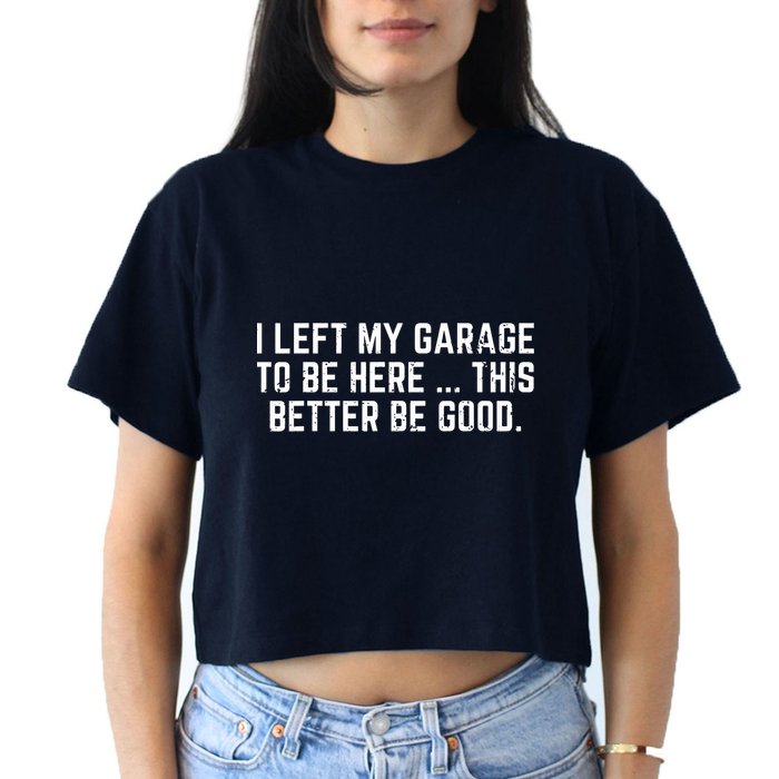 I Left My Garage To Be Here This Better Be Good Crop Top