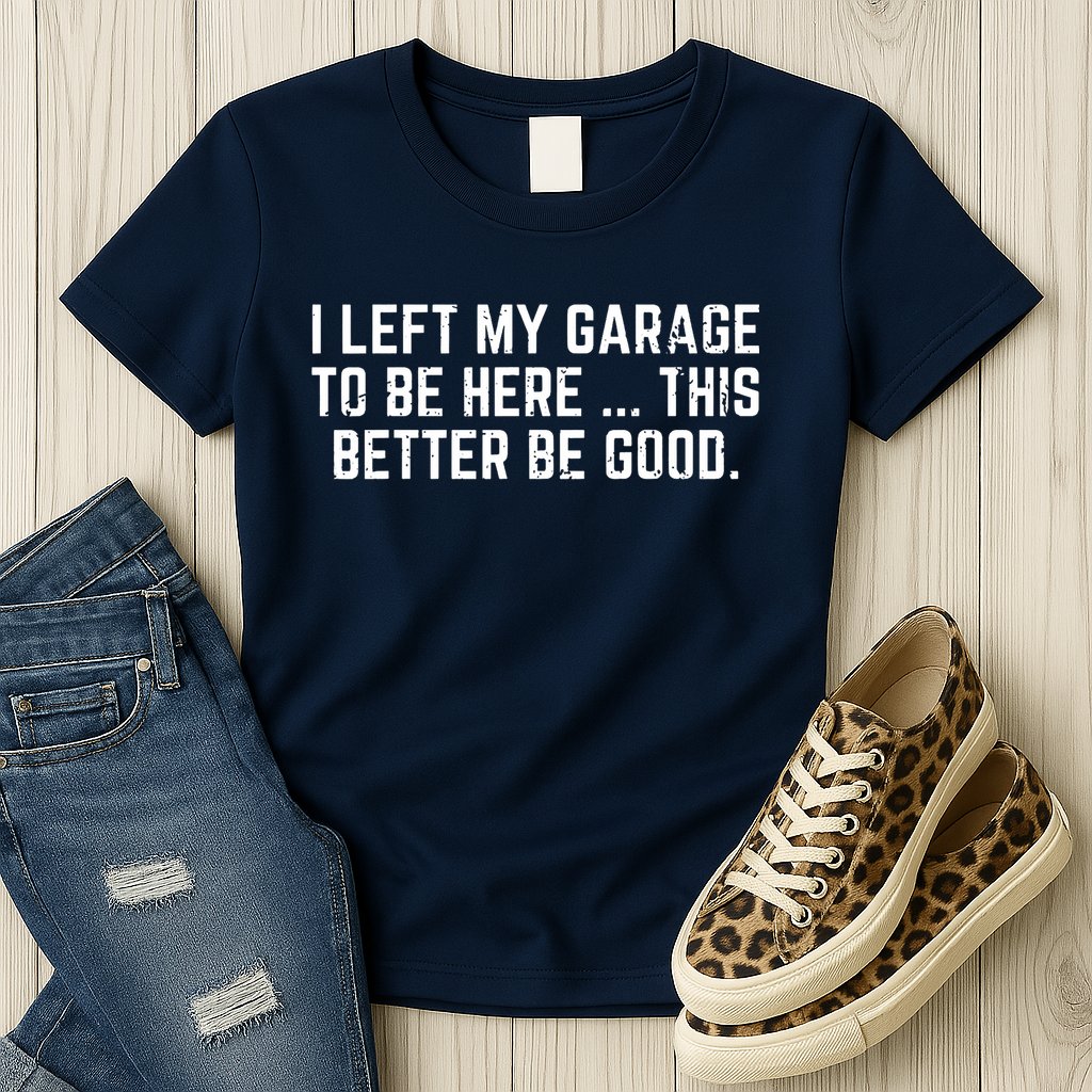 I Left My Garage To Be Here This Better Be Good Womens T-Shirt