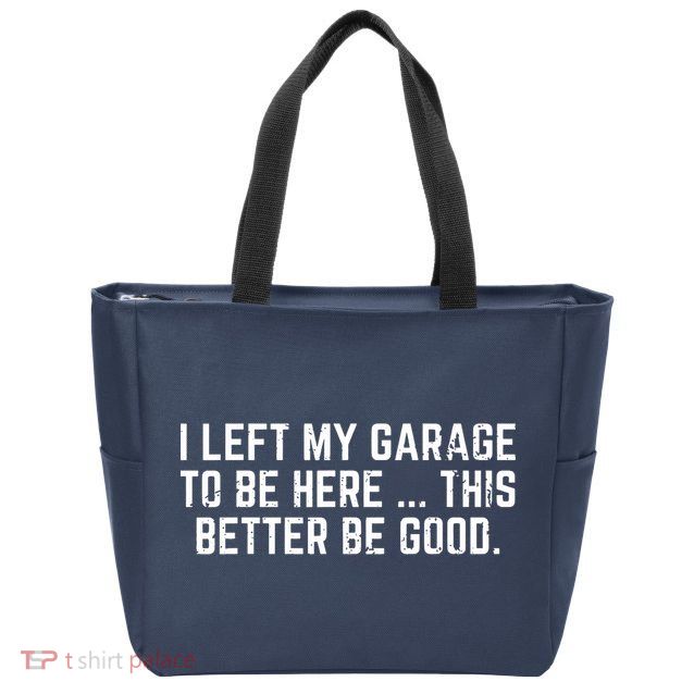 I Left My Garage To Be Here This Better Be Good Zip Tote Bag