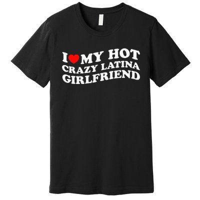 I Love My Hot Girlfriend I Love My Hot Crazy Latina GF Premium T-Shirt