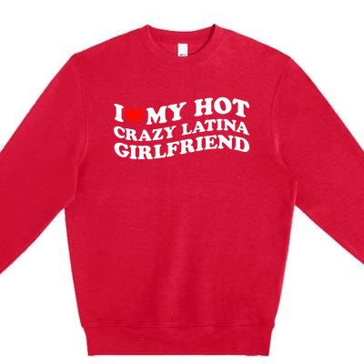 I Love My Hot Girlfriend I Love My Hot Crazy Latina GF Premium Crewneck Sweatshirt