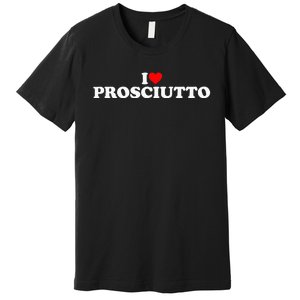 I Love Prosciutto I Heart Prosciutto Io Amo Prosciutto Premium T-Shirt