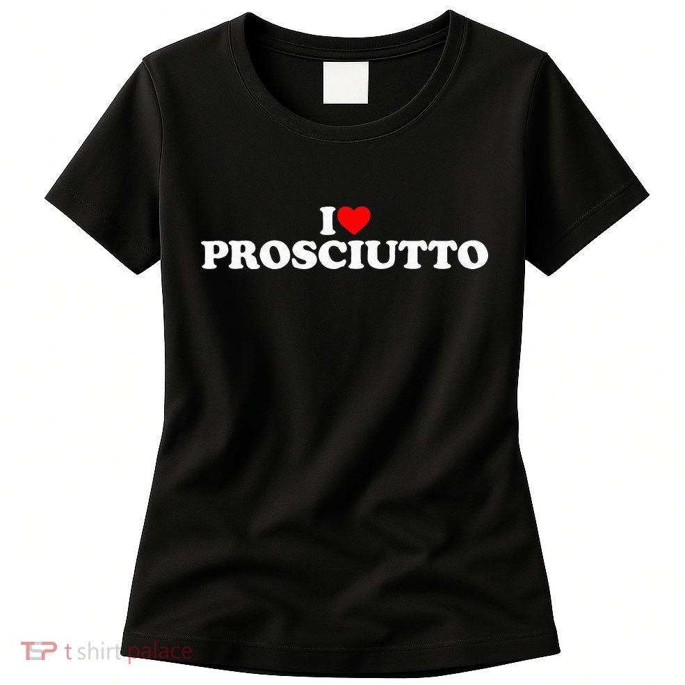 I Love Prosciutto I Heart Prosciutto Io Amo Prosciutto Womens T-Shirt