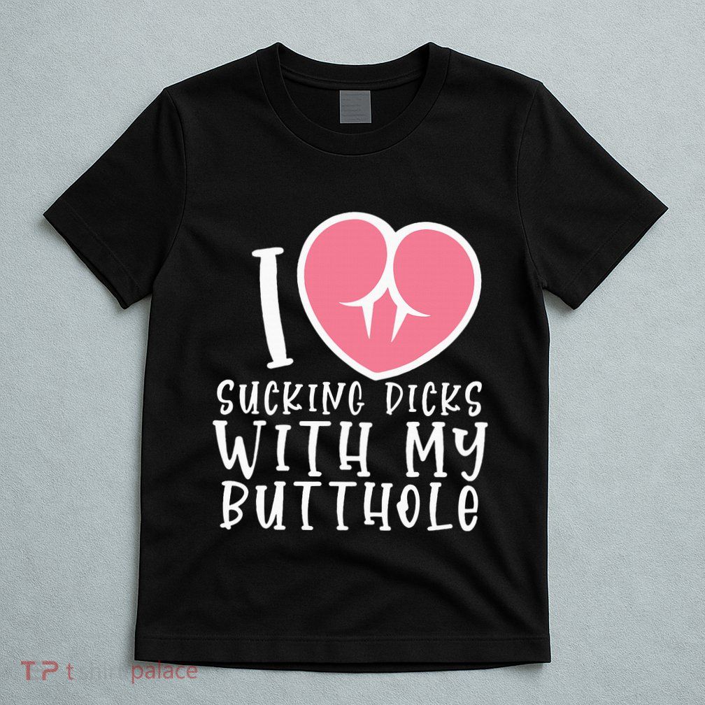 I Love Sucking Dicks With My Butthole T-Shirt