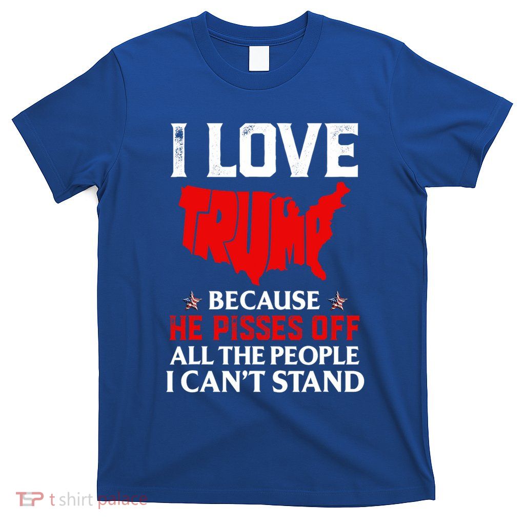 I Love Trump Because He Pisses Off The People I CanT Stand T-Shirt