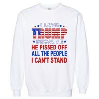 I Love Trump Because He Pisses Off The People I CanT Stand Garment-Dyed Sweatshirt