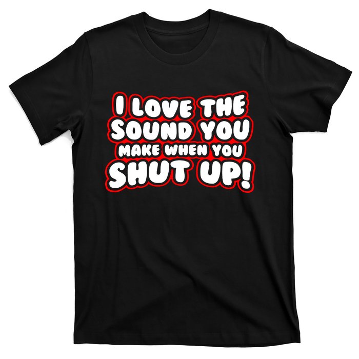 I Love The Sound You Make When You Shut Up T-Shirt