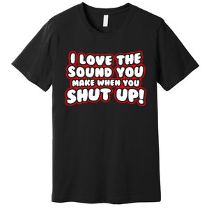 I Love The Sound You Make When You Shut Up Premium T-Shirt