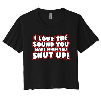 I Love The Sound You Make When You Shut Up Women's Crop Top Tee