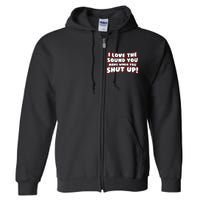 I Love The Sound You Make When You Shut Up Full Zip Hoodie