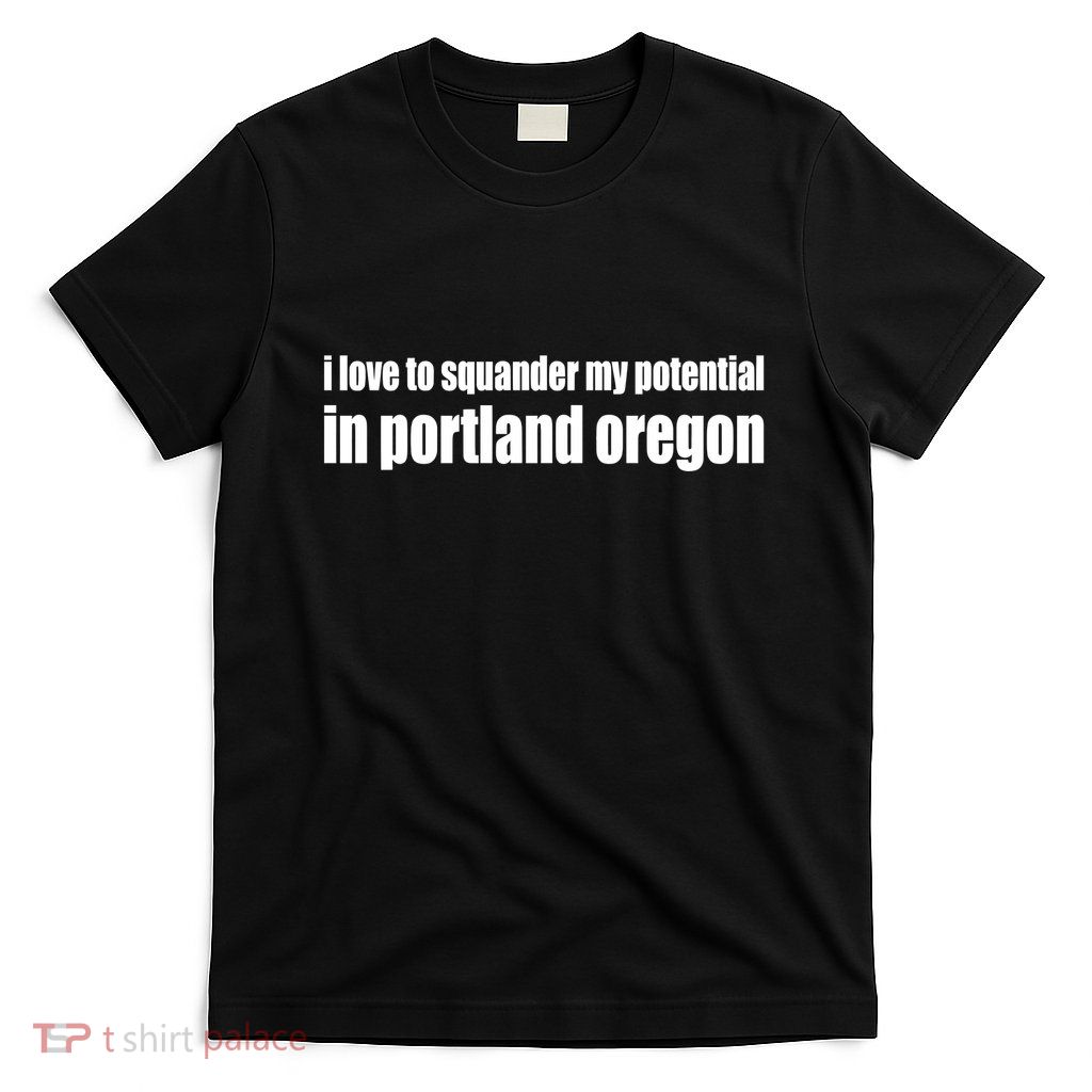 I Love To Squander My Potential In Portland Oregon T-Shirt