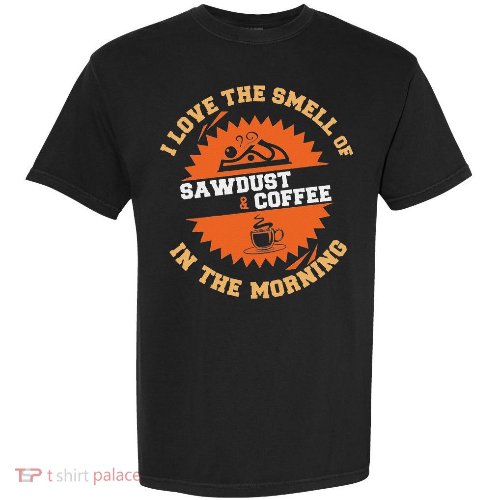 I Love The Smell Of Sawdust & Coffee In The Morning Woodwork Garment-Dyed Heavyweight T-Shirt