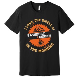 I Love The Smell Of Sawdust & Coffee In The Morning Woodwork Premium T-Shirt