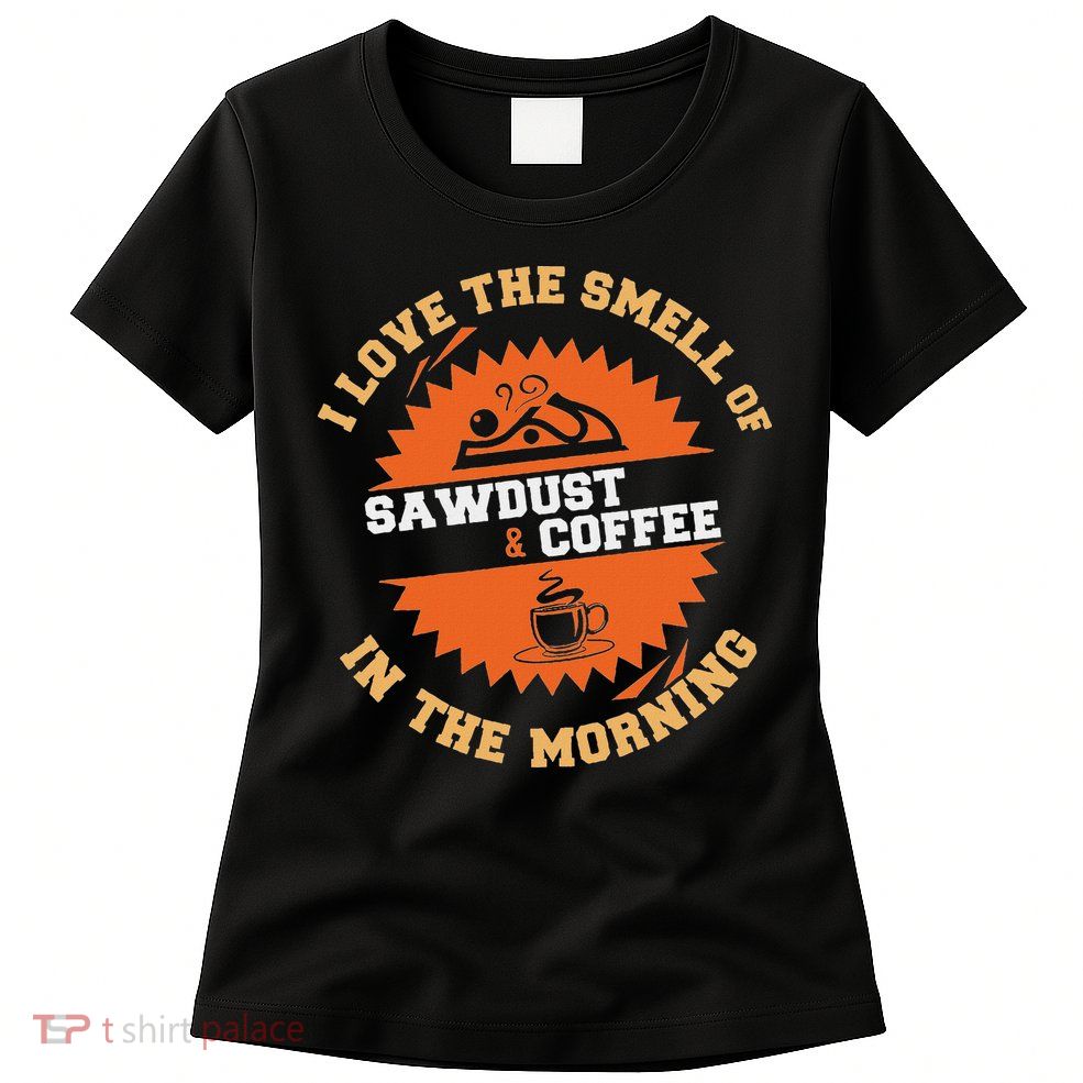 I Love The Smell Of Sawdust & Coffee In The Morning Woodwork Womens T-Shirt