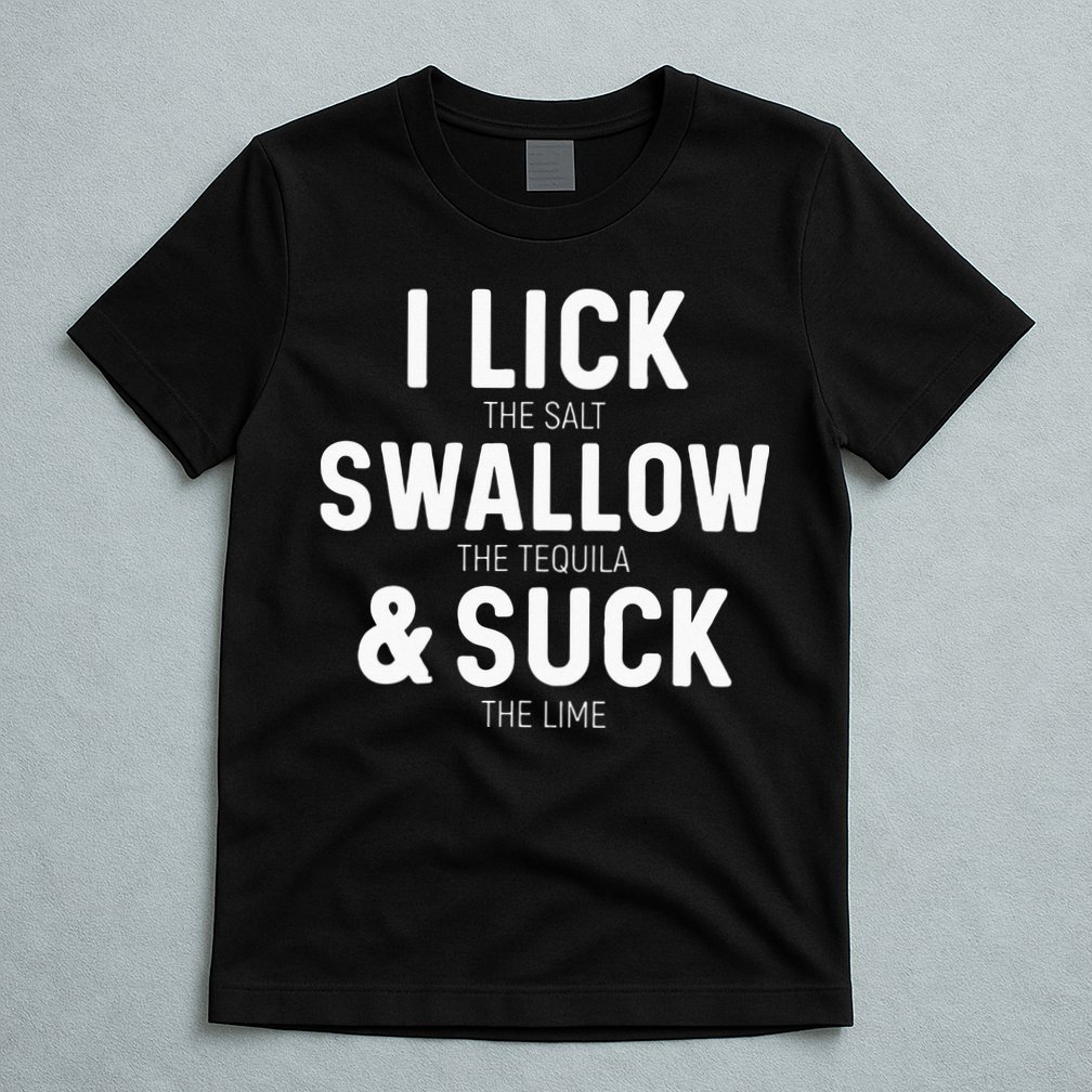 I Lick The Salt Swallow The Tequila And Suck Lime T-Shirt