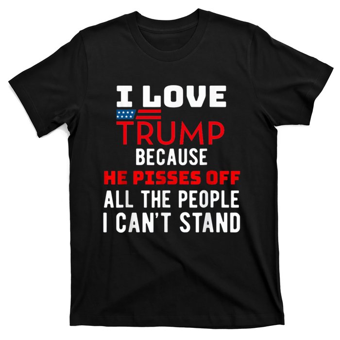 I Love Trump Because He Pisses Off The People I CanT Stand T-Shirt