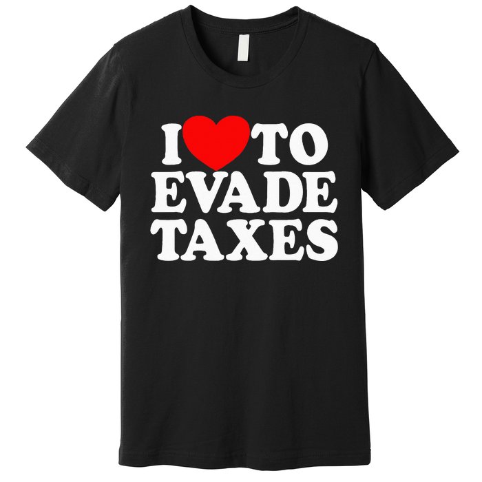 I Love To Evade Taxes Funny Commit Tax Fraud Hate Taxes Premium T-Shirt