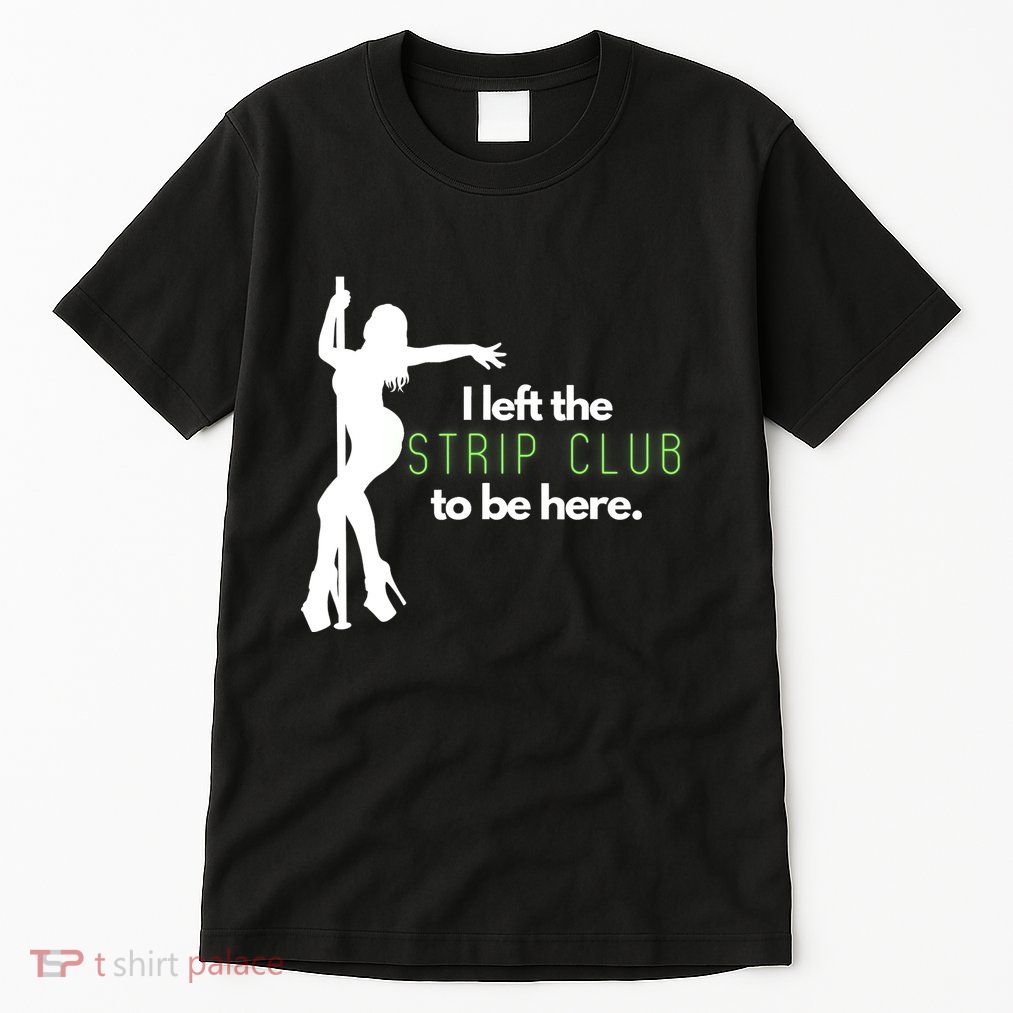 I Left The Strip Club To Be Here Tall T-Shirt