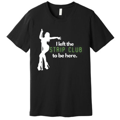 I Left The Strip Club To Be Here Premium T-Shirt