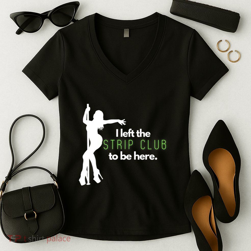 I Left The Strip Club To Be Here Women's V-Neck T-Shirt