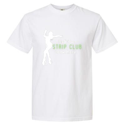 I Left The Strip Club To Be Here Garment-Dyed Heavyweight T-Shirt