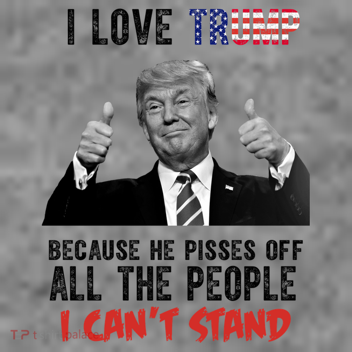 I Love Trump Because He Pisses Off All The People I Can’T Stand Funny T-Shirt
