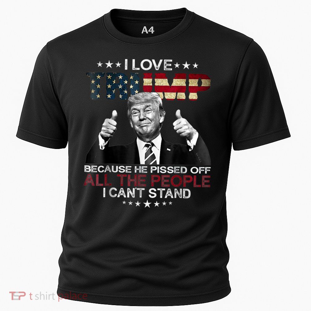 I Love Trump Because He Pissed Off The People I Can't Stand Performance Shirt