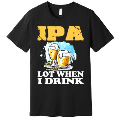 IPA Lot When I Drink Funny Drinking Beer Premium T-Shirt